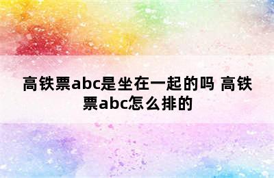 高铁票abc是坐在一起的吗 高铁票abc怎么排的